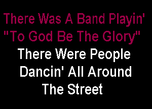 There Was A Band Playin'
To God Be The Glory

There Were People
Dancin' All Around
The Street