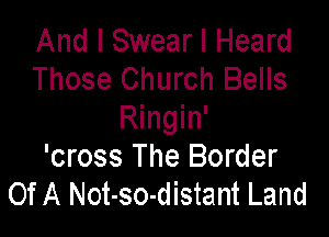 And I Swear I Heard
Those Church Bells

Ringin'
'cross The Border
Of A Not-so-distant Land