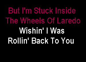 But I'm Stuck Inside
The Wheels Of Laredo
Wishin' I Was

Rollin' Back To You
