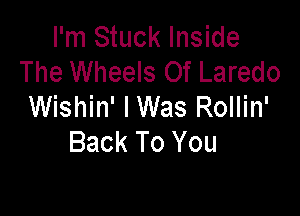 I'm Stuck Inside
The Wheels Of Laredo
Wishin' lWas Rollin'

Back To You