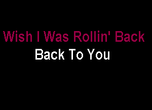 Wish IWas Rollin' Back
Back To You