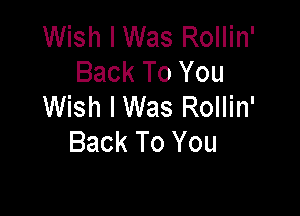Wish IWas Rollin'
Back To You
Wish I Was Rollin'

Back To You