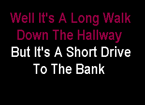 Well It's A Long Walk
Down The Hallway
But It's A Short Drive

To The Bank