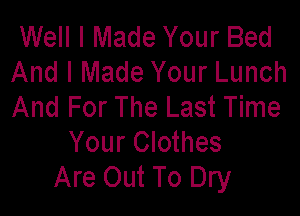 Well I Made Your Bed
And I Made Your Lunch
And For The Last Time

Your Clothes
Are Out To Dry