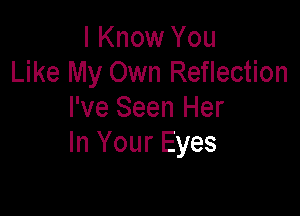 I Know You
Like My Own Reflection

I've Seen Her
In Your Eyes