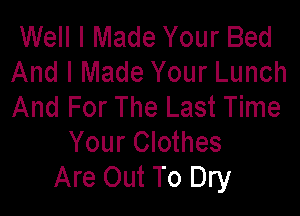 Well I Made Your Bed
And I Made Your Lunch
And For The Last Time

Your Clothes
Are Out To Dry