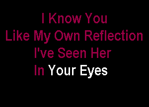 I Know You
Like My Own Reflection

I've Seen Her
In Your Eyes