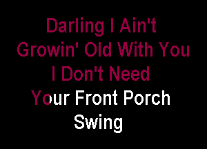 Darling I Ain't
Growin' Old With You
I Don't Need

Your Front Porch
Swing