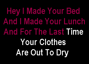 Hey I Made Your Bed
And I Made Your Lunch
And For The Last Time

Your Clothes
Are Out To Dry