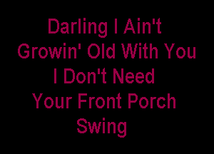 Darling I Ain't
Growin' Old With You
I Don't Need

Your Front Porch
Swing