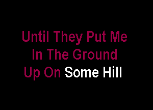 Until They Put Me

In The Ground
Up On Some Hill
