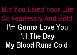 But You Lived Your Life
So Fearlessly And Bold

I'm Gonna Love You
'til The Day
My Blood Runs Cold