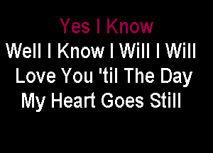 Yes I Know
Well I Know I Will I Will

Love You 'til The Day
My Heart Goes Still