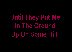 Until They Put Me

In The Ground
Up On Some Hill