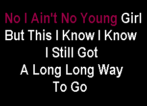 No I Ain't No Young Girl
But This I Know! Know
I Still Got

A Long Long Way
To Go