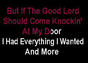 But If The Good Lord
Should Come Knockin'
At My Door

I Had Everything lWanied
And More