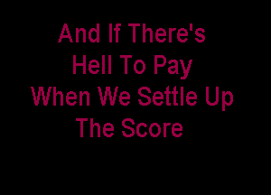 And If There's
Hell To Pay
When We Settle Up

The Score