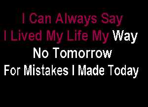 I Can Always Say
I Lived My Life My Way

No Tomorrow
For Mistakes I Made Today