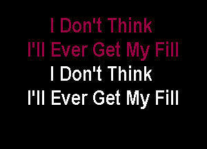 I Don't Think
I'll Ever Get My Fill
I Don't Think

I'll Ever Get My Fill