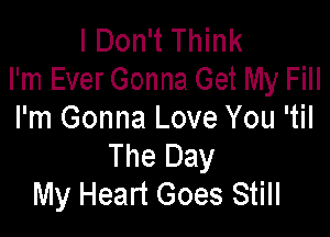 I Don't Think
I'm Ever Gonna Get My Fill

I'm Gonna Love You 'til
The Day
My Heart Goes Still