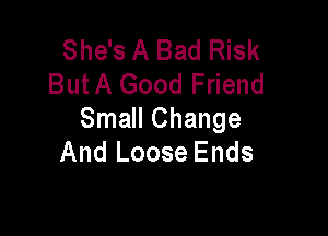 She's A Bad Risk
ButA Good Friend

Small Change
And Loose Ends