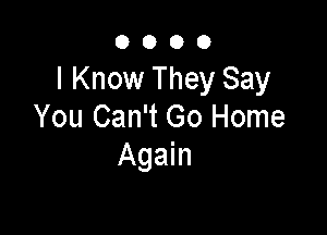 0000

I Know They Say

You Can't Go Home
Again