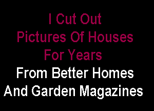 I Cut Out
Pictures Of Houses

For Years
From Better Homes
And Garden Magazines