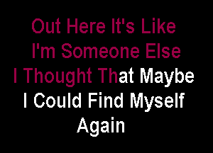 Out Here It's Like
I'm Someone Else
I Thought That Maybe

I Could Find Myself
Again