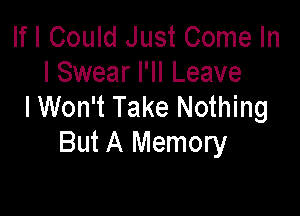 If I Could Just Come In
I Swear I'll Leave
I Won't Take Nothing

But A Memory