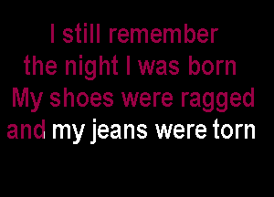 I still remember
the night I was born

My shoes were ragged
and my jeans were torn