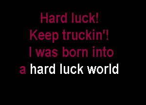 Hard luck!
Keep truckin'!

I was born into
a hard luck world