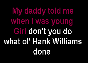 My daddy told me
when I was young

Girl dowt you do
what ol' Hank Williams
done