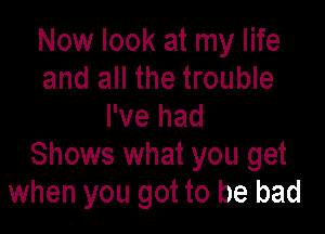 Now look at my life
and all the trouble
I've had

Shows what you get
when you got to be bad