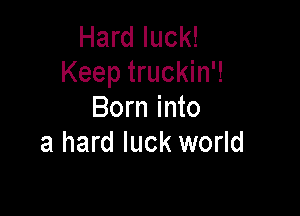 Hard luck!
Keep truckin'!

Born into
a hard luck world