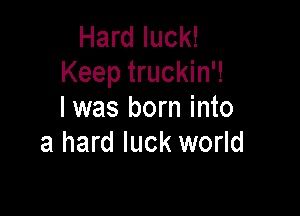 Hard luck!
Keep truckin'!

I was born into
a hard luck world