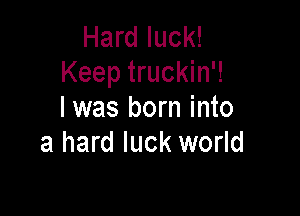 Hard luck!
Keep truckin'!

I was born into
a hard luck world