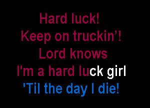 Hard luck!
Keep on truckin,!

Lord knows
I'm a hard luck girl
'Til the day I die!