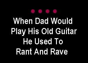 0000

When Dad Would
Play His Old Guitar

He Used To
Rant And Rave