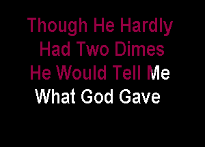 Though He Hardly
Had Two Dimes
He Would Tell Me

What God Gave