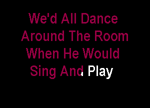 We'd All Dance
Around The Room
When He Would

Sing And Play
