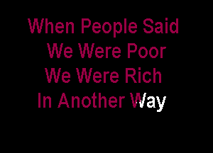 When People Said
We Were Poor
We Were Rich

In Another Way