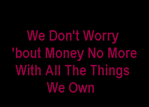 We Don't Worry

'bout Money No More
With All The Things
We Own