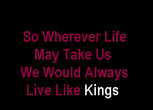 So Wherever Life
May Take Us

We Would Always
Live Like Kings