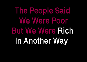 The People Said
We Were Poor
But We Were Rich

In Another Way