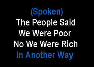 (Spoken)
The People Said

We Were Poor
No We Were Rich
In Another Way