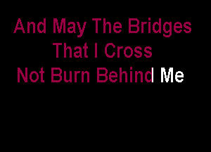 And May The Bridges
That I Cross
Not Burn Behind Me