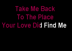 Take Me Back
To The Place
Your Love Did Find Me