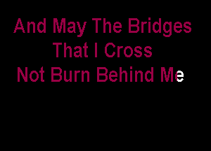 And May The Bridges
That I Cross
Not Burn Behind Me