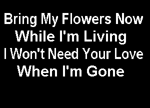 Bring My Flowers Now
While I'm Living
IWon't Need Your Love

When I'm Gone