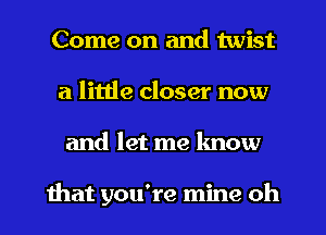 Come on and twist
a little closer now
and let me know

ihat you're mine oh